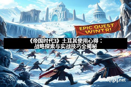 《帝国时代3》土耳其使用心得：战略探索与实战技巧全揭秘