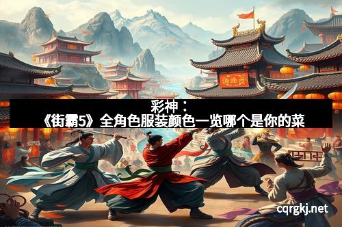 彩神：《街霸5》全角色服装颜色一览哪个是你的菜