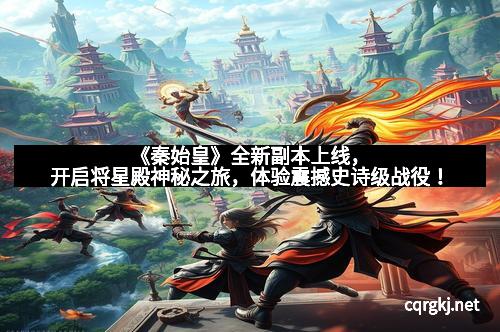 《秦始皇》全新副本上线，开启将星殿神秘之旅，体验震撼史诗级战役！